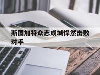 米兰体育官方网站-斯图加特众志成城悍然击败对手的简单介绍