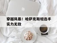 米兰体育官方网站-穿越风暴！哈萨克斯坦选手实力无敌的简单介绍